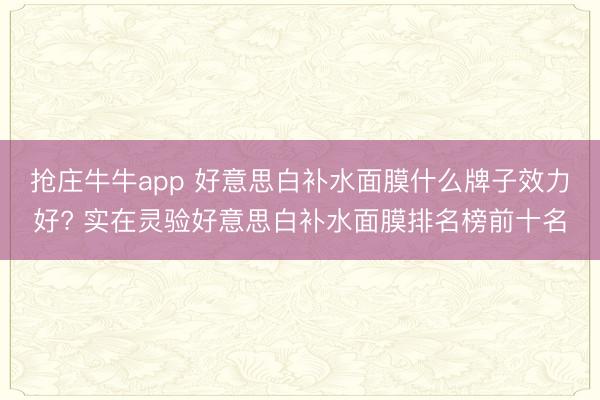 抢庄牛牛app 好意思白补水面膜什么牌子效力好? 实在灵验好意思白补水面膜排名榜前十名