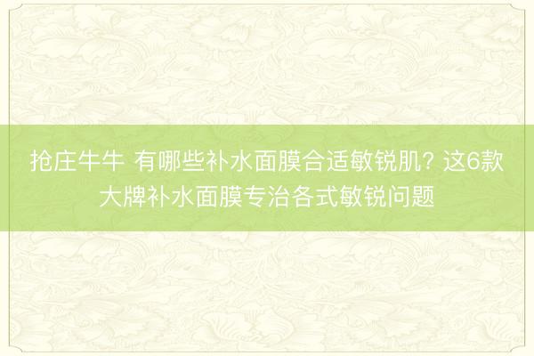 抢庄牛牛 有哪些补水面膜合适敏锐肌? 这6款大牌补水面膜专治各式敏锐问题