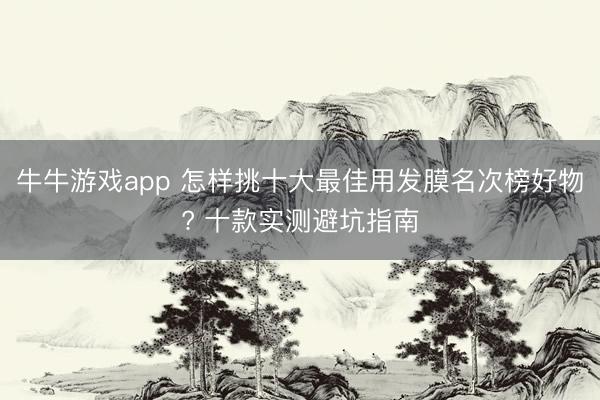 牛牛游戏app 怎样挑十大最佳用发膜名次榜好物? 十款实测避坑指南