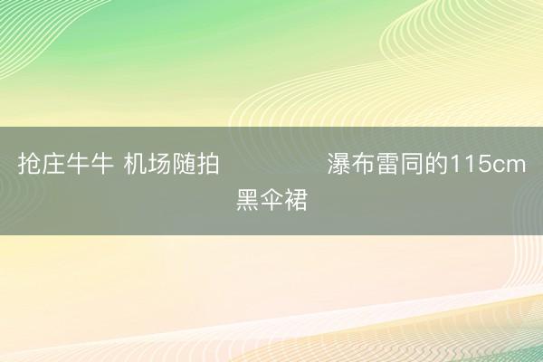 抢庄牛牛 机场随拍✈️✈️ 瀑布雷同的115cm黑伞裙