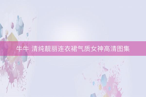 牛牛 清纯靓丽连衣裙气质女神高清图集
