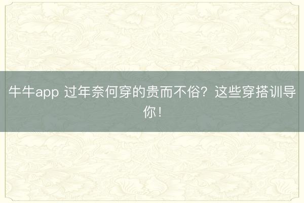 牛牛app 过年奈何穿的贵而不俗?这些穿搭训导你!