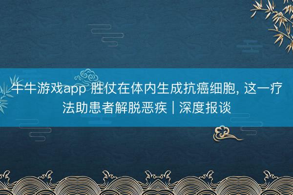 牛牛游戏app 胜仗在体内生成抗癌细胞, 这一疗法助患者解脱恶疾 | 深度报谈