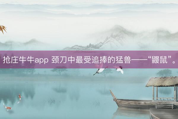 抢庄牛牛app 颈刀中最受追捧的猛兽——“鼹鼠”。