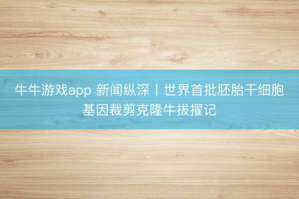牛牛游戏app 新闻纵深丨世界首批胚胎干细胞基因裁剪克隆牛拔擢记