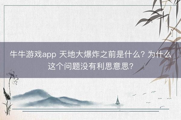 牛牛游戏app 天地大爆炸之前是什么? 为什么这个问题没有利思意思?