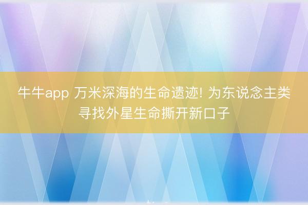 牛牛app 万米深海的生命遗迹! 为东说念主类寻找外星生命撕开新口子