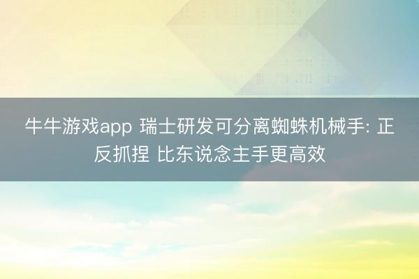 牛牛游戏app 瑞士研发可分离蜘蛛机械手: 正反抓捏 比东说念主手更高效