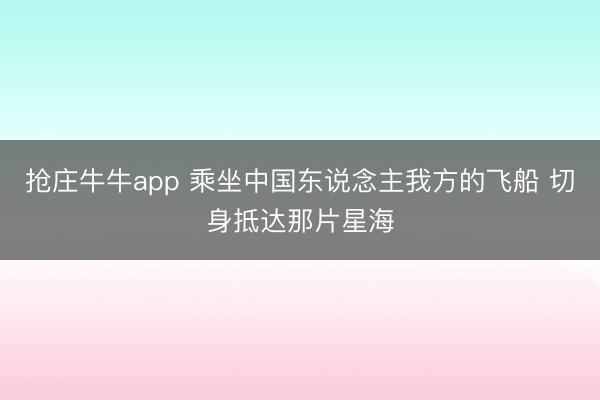 抢庄牛牛app 乘坐中国东说念主我方的飞船 切身抵达那片星海