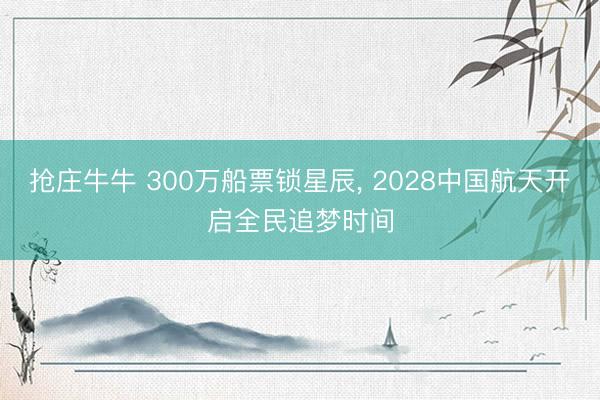 抢庄牛牛 300万船票锁星辰, 2028中国航天开启全民追梦时间
