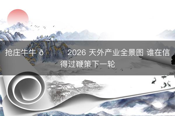 抢庄牛牛 🚀2026 天外产业全景图 谁在信得过鞭策下一轮