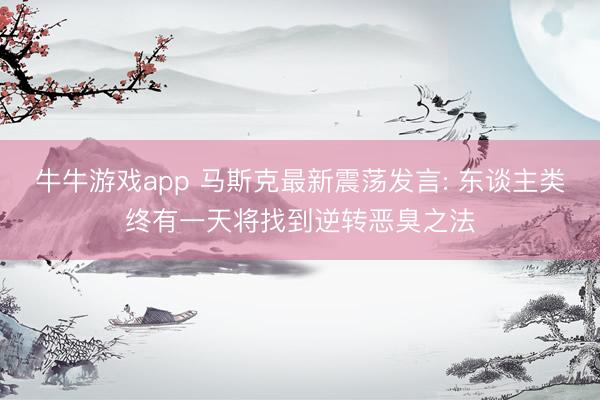 牛牛游戏app 马斯克最新震荡发言: 东谈主类终有一天将找到逆转恶臭之法