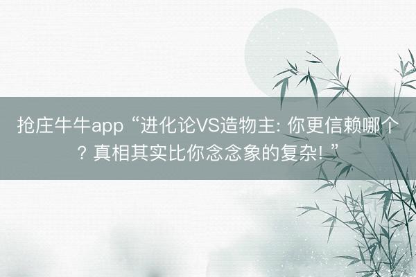 抢庄牛牛app “进化论VS造物主: 你更信赖哪个? 真相其实比你念念象的复杂! ”