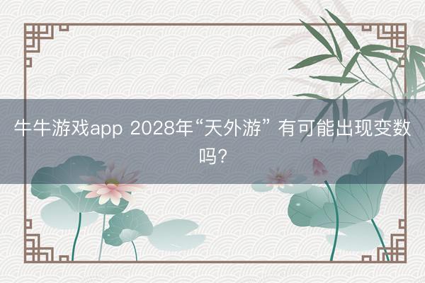 牛牛游戏app 2028年“天外游” 有可能出现变数吗?