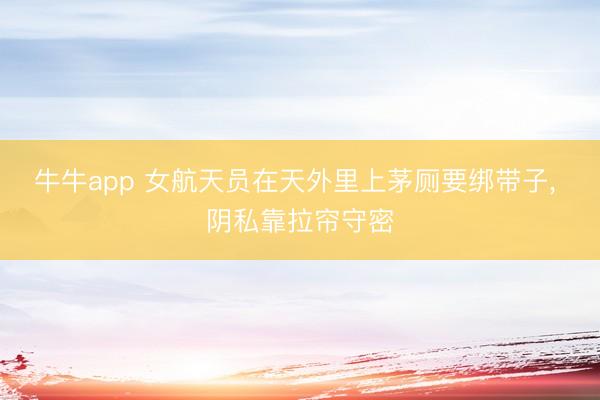 牛牛app 女航天员在天外里上茅厕要绑带子, 阴私靠拉帘守密