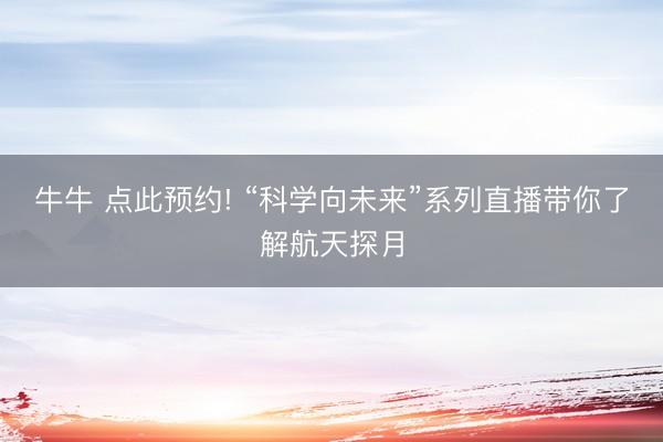 牛牛 点此预约! “科学向未来”系列直播带你了解航天探月