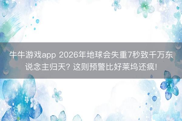 牛牛游戏app 2026年地球会失重7秒致千万东说念主归天? 这则预警比好莱坞还疯!
