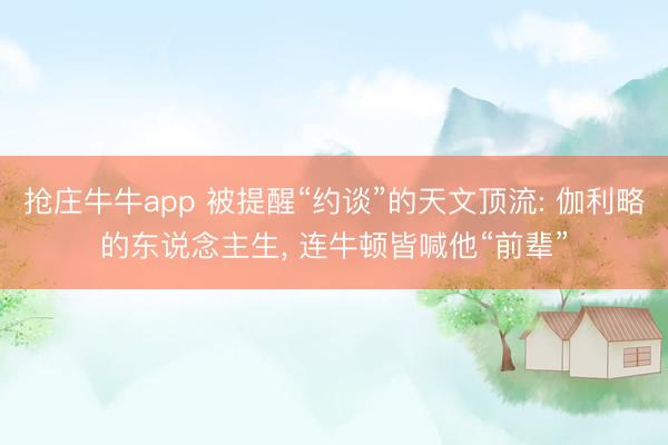 抢庄牛牛app 被提醒“约谈”的天文顶流: 伽利略的东说念主生, 连牛顿皆喊他“前辈”