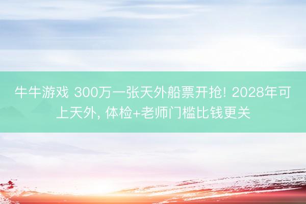 牛牛游戏 300万一张天外船票开抢! 2028年可上天外, 体检+老师门槛比钱更关