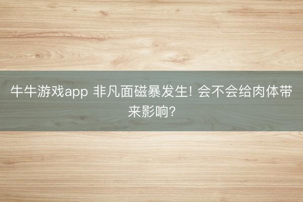 牛牛游戏app 非凡面磁暴发生! 会不会给肉体带来影响?