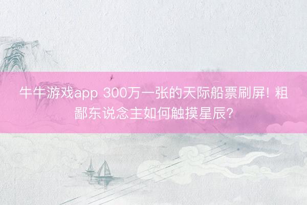 牛牛游戏app 300万一张的天际船票刷屏! 粗鄙东说念主如何触摸星辰?
