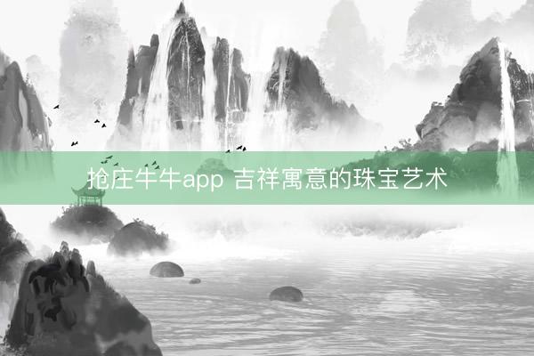 抢庄牛牛app 吉祥寓意的珠宝艺术