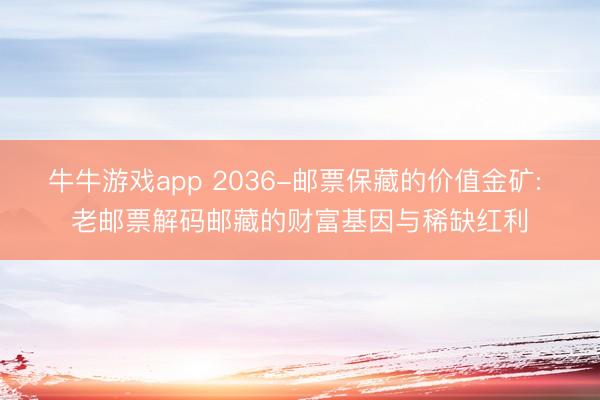 牛牛游戏app 2036-邮票保藏的价值金矿: 老邮票解码邮藏的财富基因与稀缺红利