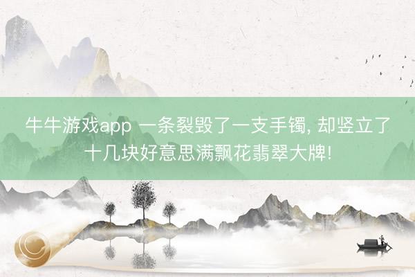 牛牛游戏app 一条裂毁了一支手镯, 却竖立了十几块好意思满飘花翡翠大牌!