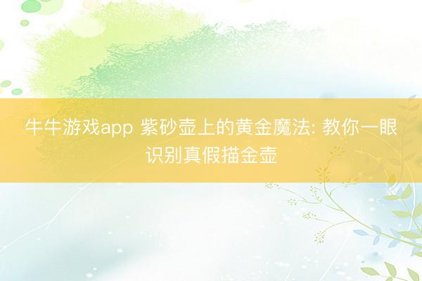 牛牛游戏app 紫砂壶上的黄金魔法: 教你一眼识别真假描金壶