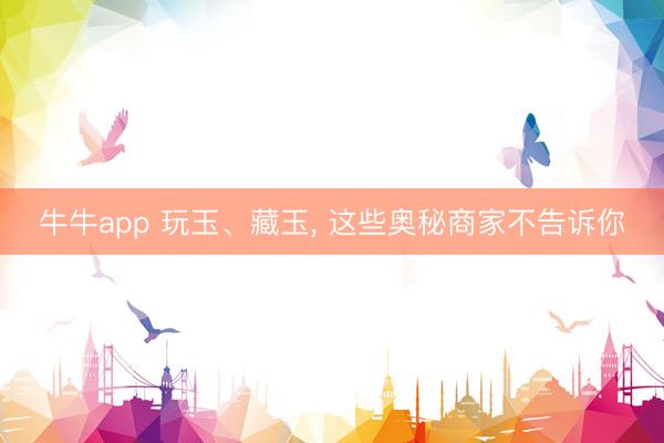 牛牛app 玩玉、藏玉, 这些奥秘商家不告诉你