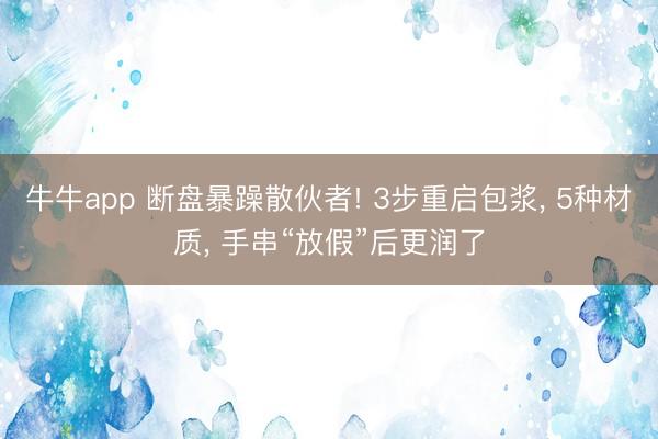 牛牛app 断盘暴躁散伙者! 3步重启包浆, 5种材质, 手串“放假”后更润了
