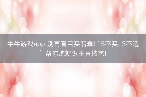 牛牛游戏app 别再盲目买翡翠! “5不买, 3不选” 帮你炼就识玉真技艺!