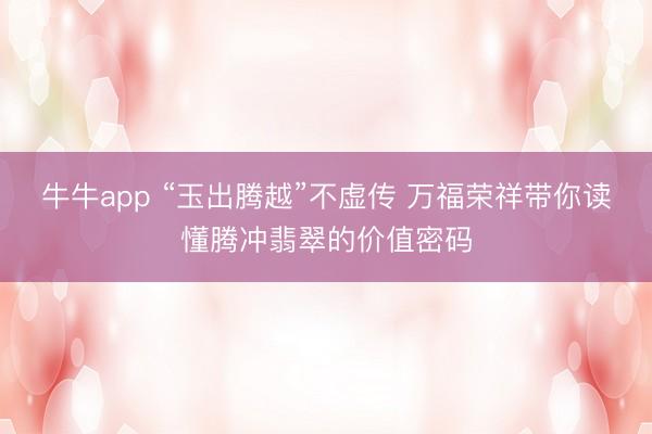 牛牛app “玉出腾越”不虚传 万福荣祥带你读懂腾冲翡翠的价值密码
