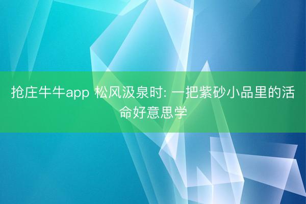 抢庄牛牛app 松风汲泉时: 一把紫砂小品里的活命好意思学