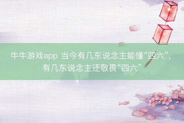 牛牛游戏app 当今有几东说念主能懂“四六”, 有几东说念主还敬畏“四六”