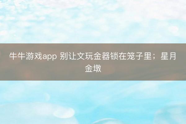 牛牛游戏app 别让文玩金器锁在笼子里;星月➕金墩