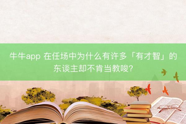 牛牛app 在任场中为什么有许多「有才智」的东谈主却不肯当教唆?