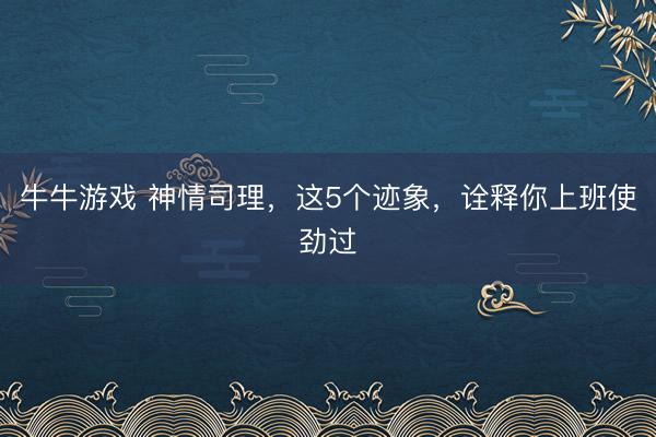 牛牛游戏 神情司理，这5个迹象，诠释你上班使劲过