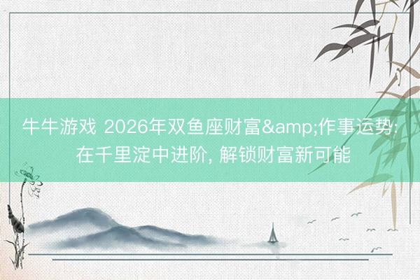 牛牛游戏 2026年双鱼座财富&作事运势: 在千里淀中进阶, 解锁财富新可能