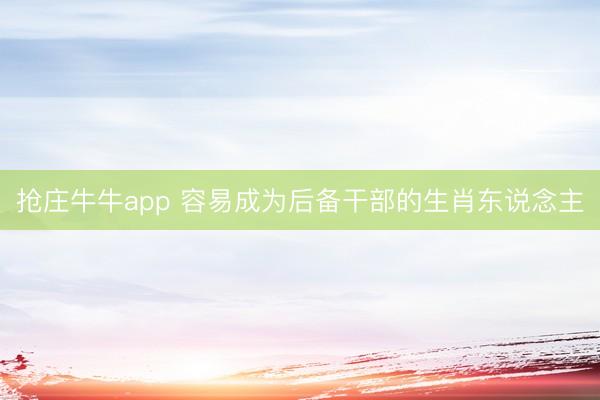 抢庄牛牛app 容易成为后备干部的生肖东说念主