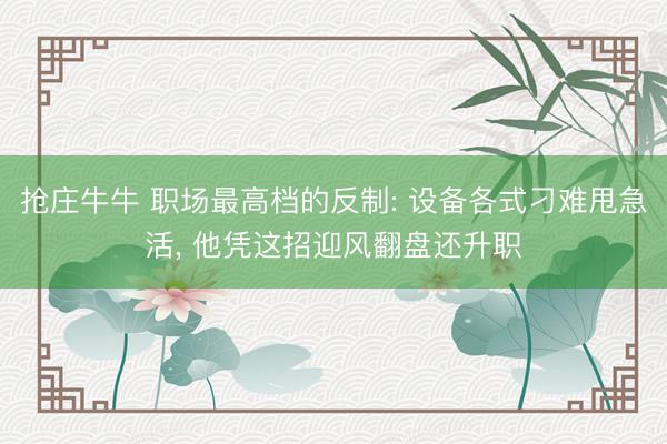 抢庄牛牛 职场最高档的反制: 设备各式刁难甩急活, 他凭这招迎风翻盘还升职