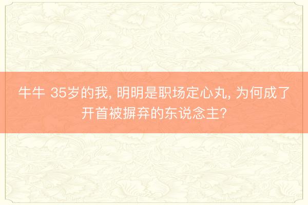 牛牛 35岁的我, 明明是职场定心丸, 为何成了开首被摒弃的东说念主?