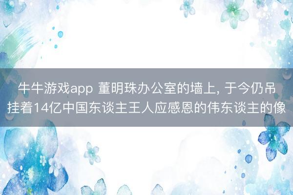 牛牛游戏app 董明珠办公室的墙上, 于今仍吊挂着14亿中国东谈主王人应感恩的伟东谈主的像