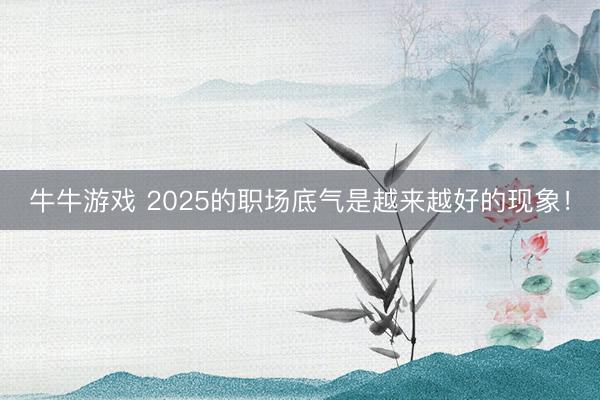 牛牛游戏 2025的职场底气是越来越好的现象！