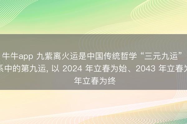 牛牛app 九紫离火运是中国传统哲学 “三元九运” 体系中的第九运, 以 2024 年立春为始、2043 年立春为终