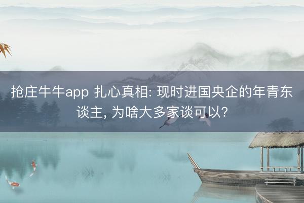抢庄牛牛app 扎心真相: 现时进国央企的年青东谈主, 为啥大多家谈可以?