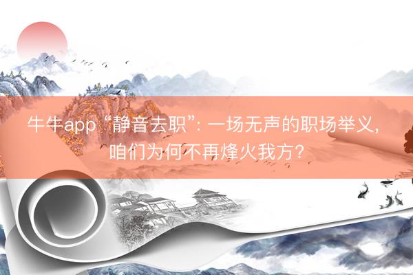 牛牛app “静音去职”: 一场无声的职场举义, 咱们为何不再烽火我方?