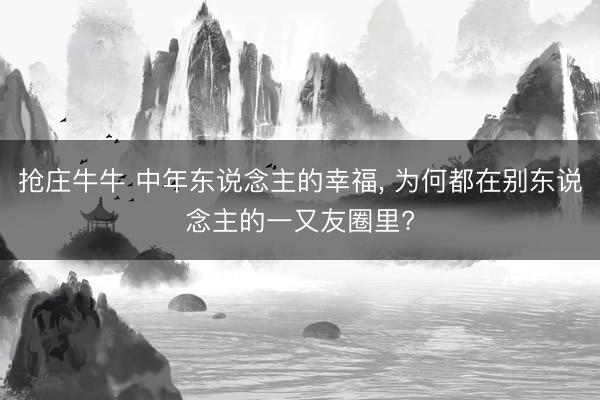抢庄牛牛 中年东说念主的幸福, 为何都在别东说念主的一又友圈里?