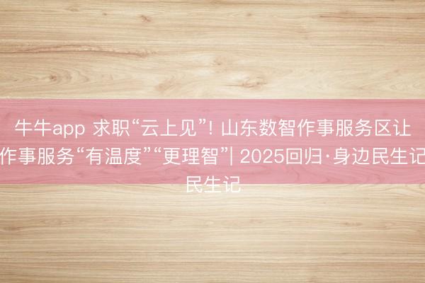 牛牛app 求职“云上见”! 山东数智作事服务区让作事服务“有温度”“更理智”| 2025回归·身边民生记