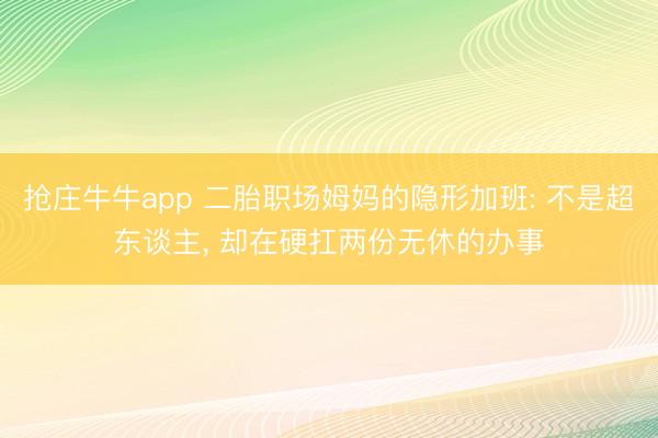 抢庄牛牛app 二胎职场姆妈的隐形加班: 不是超东谈主, 却在硬扛两份无休的办事